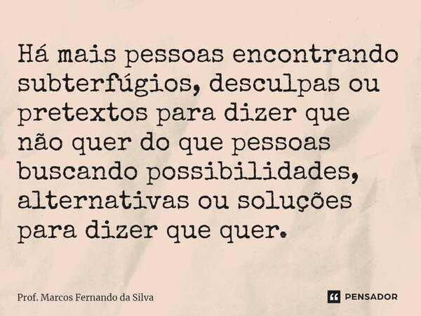 Há mais pessoas encontrando subterfúgios, desculpas ou pretextos para dizer que não quer do que pessoas buscando possibilidades, alternativas ou soluções para d... Frase de Prof. Marcos Fernando da Silva.