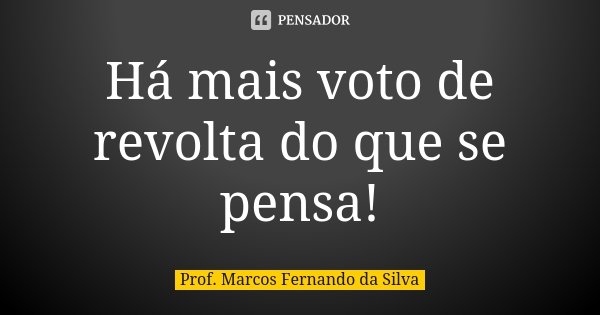 Há mais voto de revolta do que se pensa!... Frase de Prof. Marcos Fernando da Silva.