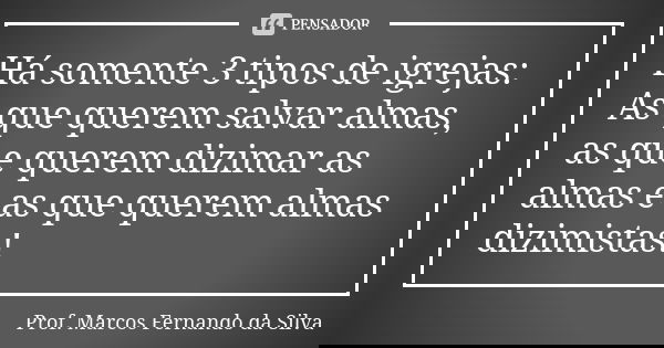 Há somente 3 tipos de igrejas: As que querem salvar almas, as que querem dizimar as almas e as que querem almas dizimistas!... Frase de Prof. Marcos Fernando da Silva.