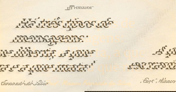 Há três tipos de mensagens: A que liberta, a que escraviza e a que mata!... Frase de Prof. Marcos Fernando da Silva.