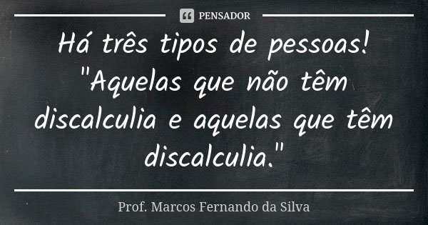 Há três tipos de pessoas! "Aquelas que não têm discalculia e aquelas que têm discalculia."... Frase de Prof. Marcos Fernando da Silva.