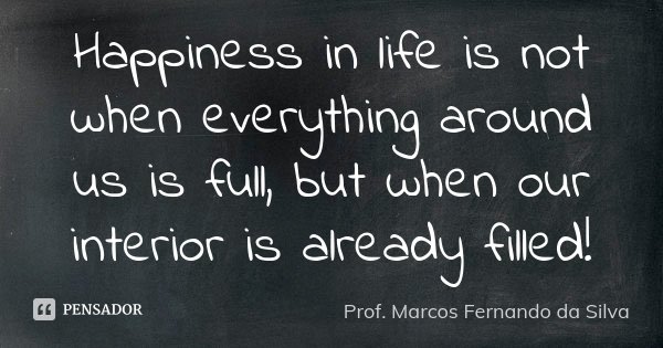 Happiness in life is not when everything around us is full, but when our interior is already filled!... Frase de Prof. Marcos Fernando da Silva.