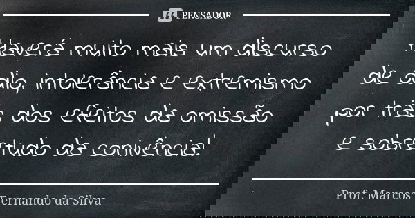 Haverá muito mais um discurso de ódio, intolerância e extremismo por trás dos efeitos da omissão e sobretudo da conivência!... Frase de Prof. Marcos Fernando da Silva.