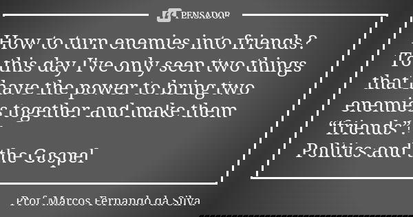 How to turn enemies into friends? To this day I've only seen two things that have the power to bring two enemies together and make them “friends”! Politics and ... Frase de Prof. Marcos Fernando da Silva.
