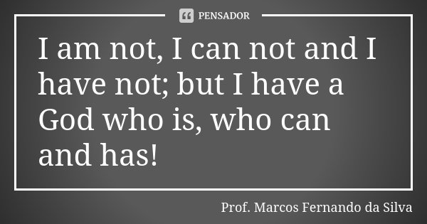 I am not, I can not and I have not; but I have a God who is, who can and has!... Frase de Prof. Marcos Fernando da Silva.