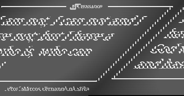 I am not, I can not and I have not; but I have a God who is, who can and has!... Frase de Prof. Marcos Fernando da Silva.