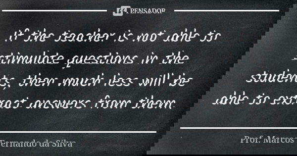 If the teacher is not able to stimulate questions in the students, then much less will be able to extract answers from them.... Frase de Prof. Marcos Fernando da Silva.
