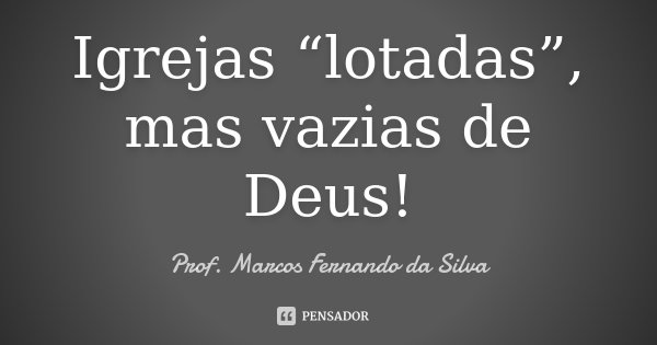 Igrejas “lotadas”, mas vazias de Deus!... Frase de Prof. Marcos Fernando da Silva.