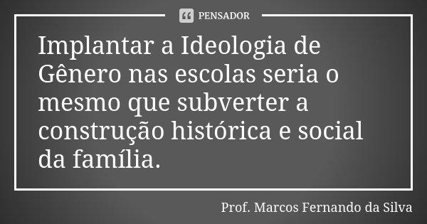 Implantar a Ideologia de Gênero nas escolas seria o mesmo que subverter a construção histórica e social da família.... Frase de Prof. Marcos Fernando da Silva.