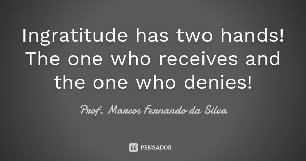 Ingratitude has two hands! The one who receives and the one who denies!... Frase de Prof. Marcos Fernando da Silva.