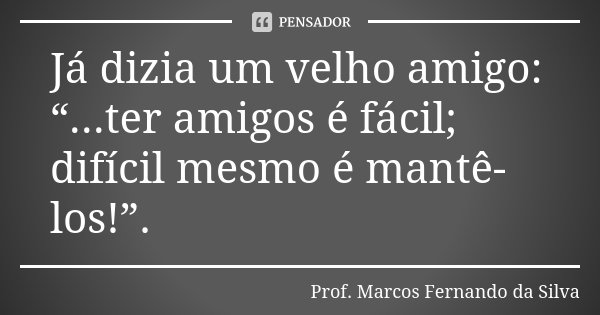 Já dizia um velho amigo: “...ter amigos é fácil; difícil mesmo é mantê-los!”.... Frase de Prof. Marcos Fernando da Silva.