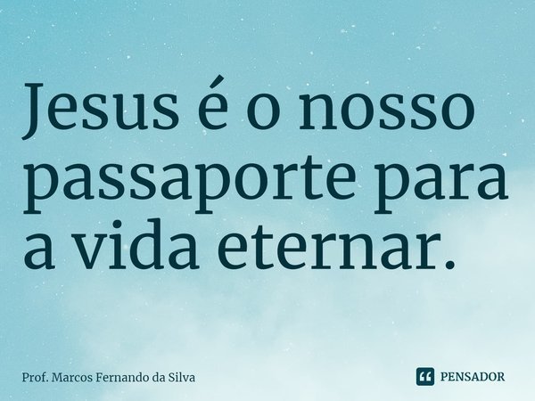 ⁠Jesus é o nosso passaporte para a vida eternar.... Frase de Prof. Marcos Fernando da Silva.