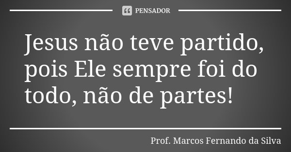 Jesus não teve partido, pois Ele sempre foi do todo, não de partes!... Frase de Prof. Marcos Fernando da Silva.