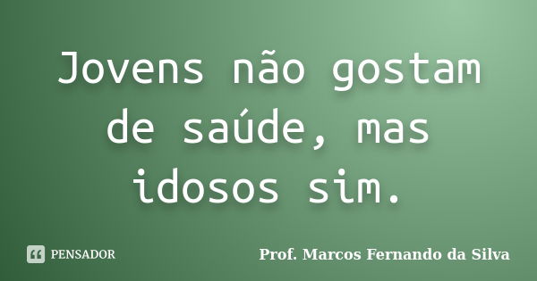 Jovens não gostam de saúde, mas idosos sim.... Frase de Prof. Marcos Fernando da Silva.