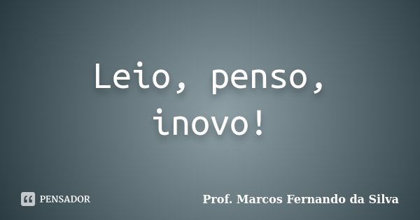 Leio, penso, inovo!... Frase de Prof. Marcos Fernando da Silva.