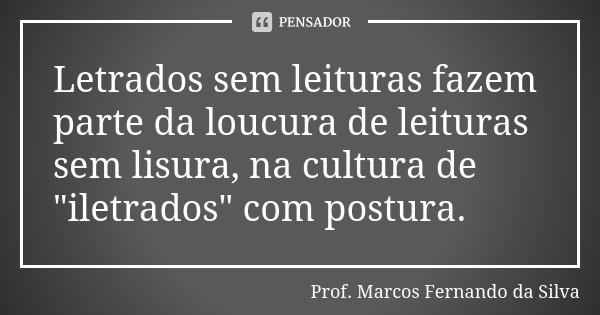Letrados sem leituras fazem parte da loucura de leituras sem lisura, na cultura de "iletrados" com postura.... Frase de Prof. Marcos Fernando da Silva.