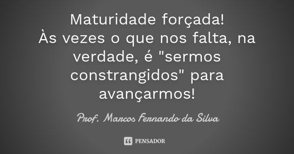Maturidade forçada! Às vezes o que nos falta, na verdade, é "sermos constrangidos" para avançarmos!... Frase de Prof. Marcos Fernando da Silva.