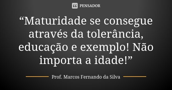 “Maturidade se consegue através da tolerância, educação e exemplo! Não importa a idade!”... Frase de Prof. Marcos Fernando da Silva.