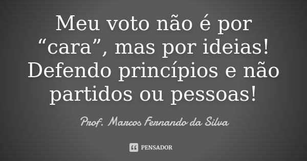 Meu voto não é por “cara”, mas por ideias! Defendo princípios e não partidos ou pessoas!... Frase de Prof. Marcos Fernando da Silva.