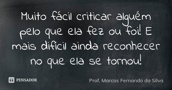 Muito fácil criticar alguém pelo que ela fez ou foi! E mais difícil ainda reconhecer no que ela se tornou!... Frase de Prof. Marcos Fernando da Silva.