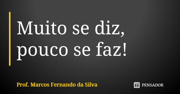 Muito se diz, pouco se faz!... Frase de Prof. Marcos Fernando da Silva.