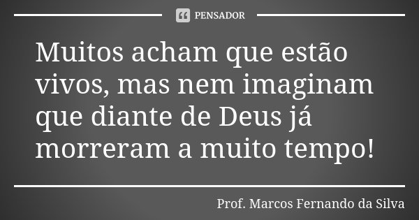 Muitos acham que estão vivos, mas nem imaginam que diante de Deus já morreram a muito tempo!... Frase de Prof. Marcos Fernando da Silva.