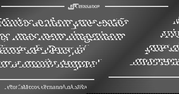 Muitos acham que estão vivos, mas nem imaginam que diante de Deus já morreram a muito tempo!... Frase de Prof. Marcos Fernando da Silva.