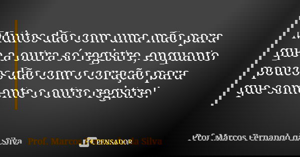 Muitos dão com uma mão para que a outra só registre, enquanto poucos dão com o coração para que somente o outro registre!... Frase de Prof. Marcos Fernando da Silva.