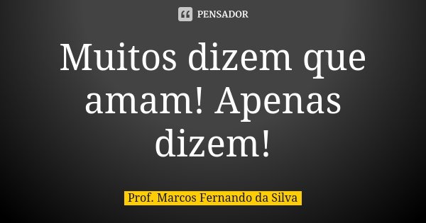 Muitos dizem que amam! Apenas dizem!... Frase de Prof. Marcos Fernando da Silva.