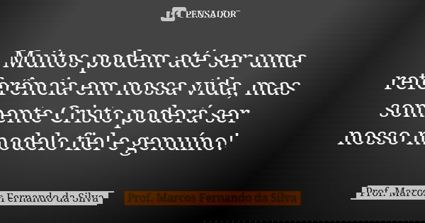 Muitos podem até ser uma referência em nossa vida, mas somente Cristo poderá ser nosso modelo fiel e genuíno!... Frase de Prof. Marcos Fernando da Silva.