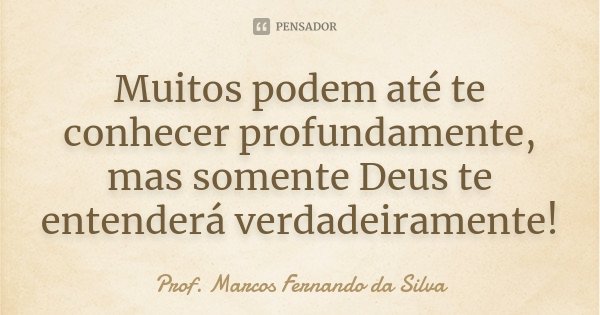 Muitos podem até te conhecer profundamente, mas somente Deus te entenderá verdadeiramente!... Frase de Prof. Marcos Fernando da Silva.