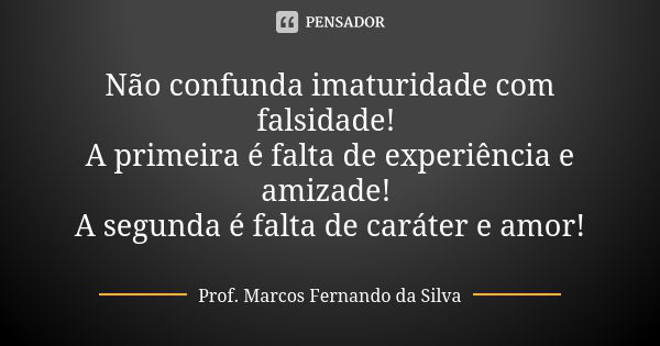 Não confunda imaturidade com falsidade! A primeira é falta de experiência e amizade! A segunda é falta de caráter e amor!... Frase de Prof. Marcos Fernando da Silva.