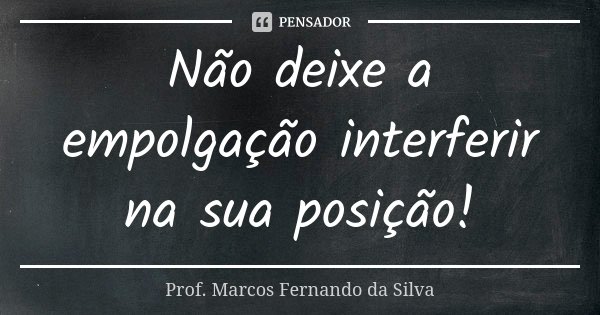 Não deixe a empolgação interferir na sua posição!... Frase de Prof. Marcos Fernando da Silva.