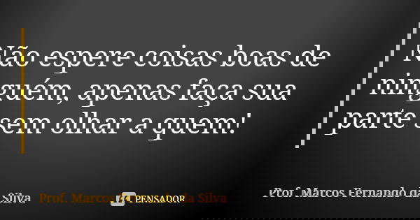 Não espere coisas boas de ninguém, apenas faça sua parte sem olhar a quem!... Frase de Prof. Marcos Fernando da Silva.
