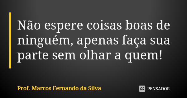 Não espere coisas boas de ninguém, apenas faça sua parte sem olhar a quem!... Frase de Prof. Marcos Fernando da Silva.