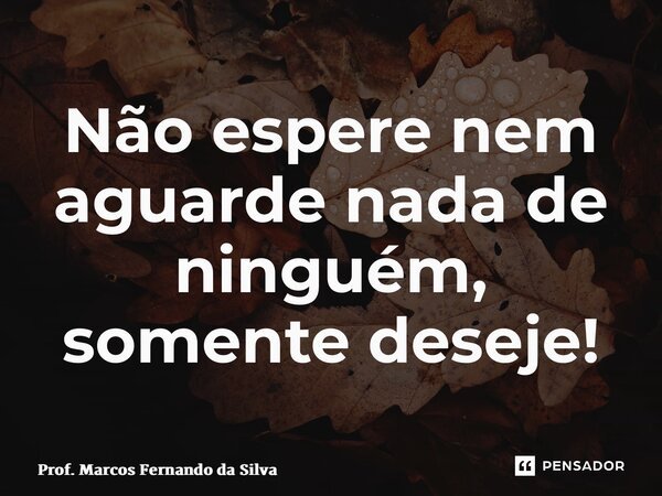 ⁠Não espere nem aguarde nada de ninguém, somente deseje!... Frase de Prof. Marcos Fernando da Silva.