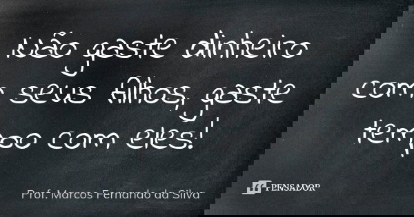 Não gaste dinheiro com seus filhos, gaste tempo com eles!... Frase de Prof. Marcos Fernando da Silva.