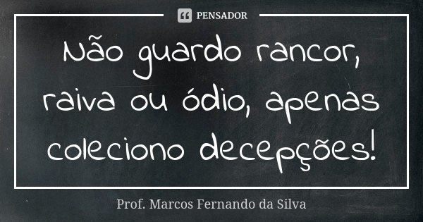 Não guardo rancor, raiva ou ódio, apenas coleciono decepções!... Frase de Prof. Marcos Fernando da Silva.