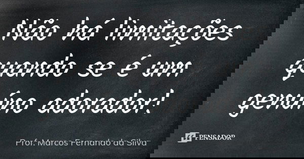 Não há limitações quando se é um genuíno adorador!... Frase de Prof. Marcos Fernando da Silva.