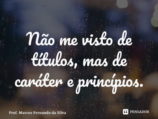 ⁠Não me visto de títulos, mas de caráter e princípios.... Frase de Prof. Marcos Fernando da Silva.