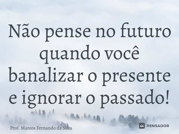 ⁠Não pense no futuro quando você banalizar o presente e ignorar o passado!... Frase de Prof. Marcos Fernando da Silva.