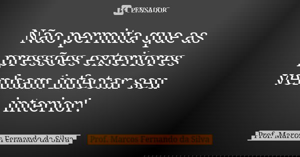 Não permita que as pressões exteriores venham infectar seu interior!... Frase de Prof. Marcos Fernando da Silva.