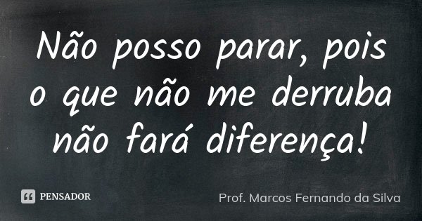 Não posso parar, pois o que não me derruba não fará diferença!... Frase de Prof. Marcos Fernando da Silva.
