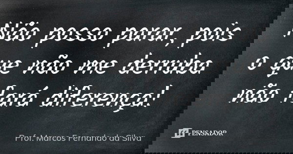 Não posso parar, pois o que não me derruba não fará diferença!... Frase de Prof. Marcos Fernando da Silva.