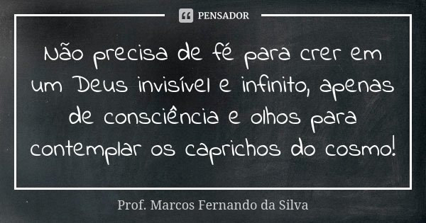 Não precisa de fé para crer em um Deus invisível e infinito, apenas de consciência e olhos para contemplar os caprichos do cosmo!... Frase de Prof. Marcos Fernando da Silva.
