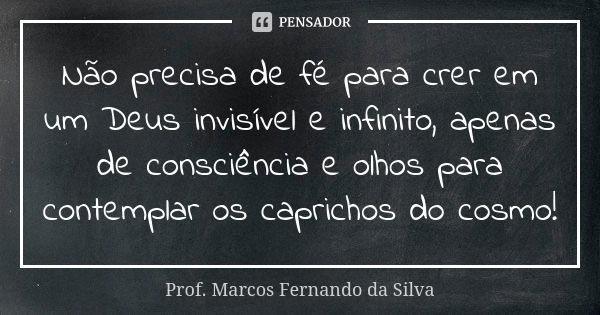 Não precisa de fé para crer em um Deus invisível e infinito, apenas de consciência e olhos para contemplar os caprichos do cosmo!... Frase de Prof. Marcos Fernando da Silva.