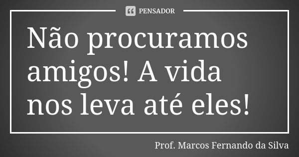 Não procuramos amigos! A vida nos leva até eles!... Frase de Prof. Marcos Fernando da Silva.