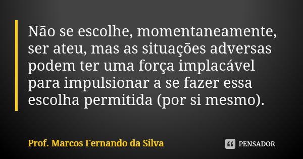 Não se escolhe, momentaneamente, ser ateu, mas as situações adversas podem ter uma força implacável para impulsionar a se fazer essa escolha permitida (por si m... Frase de Prof. Marcos Fernando da Silva.