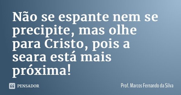 Não se espante nem se precipite, mas olhe para Cristo, pois a seara está mais próxima!... Frase de Prof. Marcos Fernando da Silva.