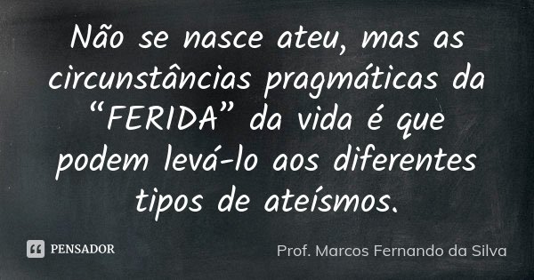 Não se nasce ateu, mas as circunstâncias pragmáticas da “FERIDA” da vida é que podem levá-lo aos diferentes tipos de ateísmos.... Frase de Prof. Marcos Fernando da Silva.